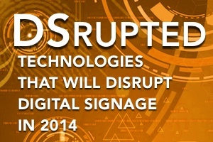 DSrupted: Technologies That Will Disrupt Digital Signage In 2014